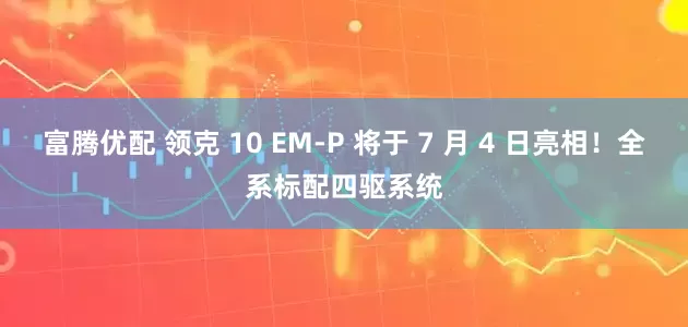 富腾优配 领克 10 EM-P 将于 7 月 4 日亮相！全系标配四驱系统