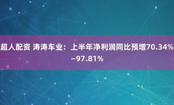 超人配资 涛涛车业：上半年净利润同比预增70.34%—97.81%