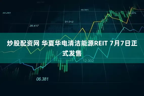 炒股配资网 华夏华电清洁能源REIT 7月7日正式发售