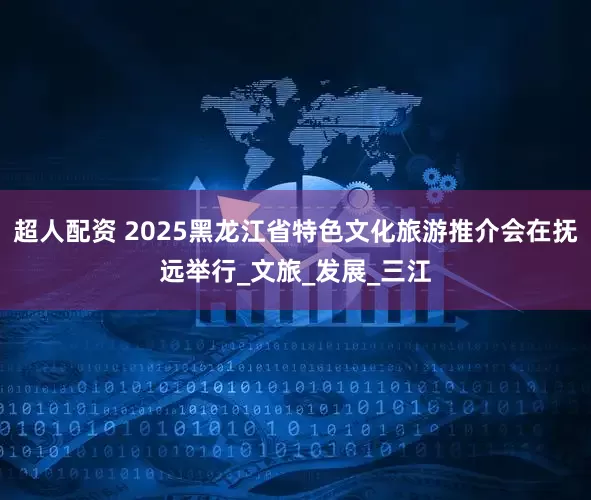 超人配资 2025黑龙江省特色文化旅游推介会在抚远举行_文旅_发展_三江