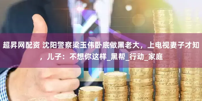 超昇网配资 沈阳警察梁玉伟卧底做黑老大，上电视妻子才知，儿子：不想你这样_黑帮_行动_家庭