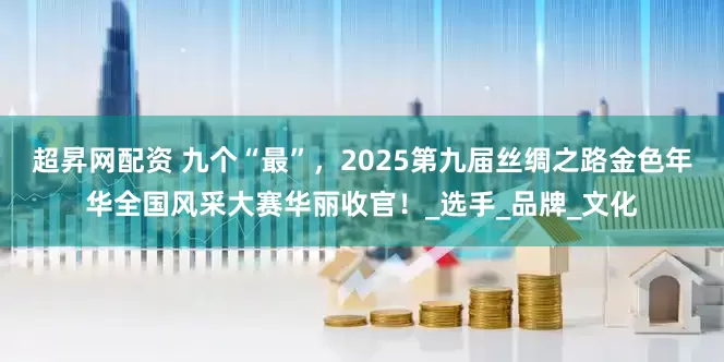 超昇网配资 九个“最”，2025第九届丝绸之路金色年华全国风采大赛华丽收官！_选手_品牌_文化