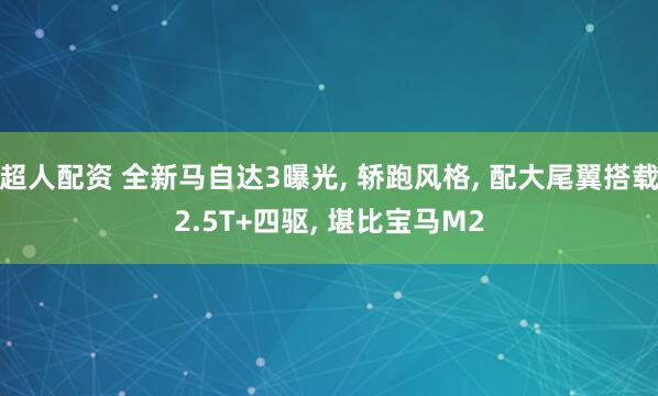 超人配资 全新马自达3曝光, 轿跑风格, 配大尾翼搭载2.5T+四驱, 堪比宝马M2