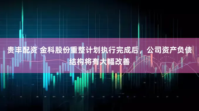 贵丰配资 金科股份重整计划执行完成后，公司资产负债结构将有大幅改善