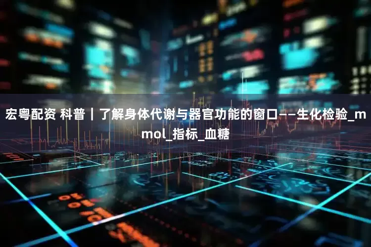 宏粤配资 科普｜了解身体代谢与器官功能的窗口——生化检验_mmol_指标_血糖