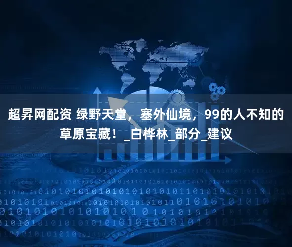 超昇网配资 绿野天堂，塞外仙境，99的人不知的草原宝藏！_白桦林_部分_建议