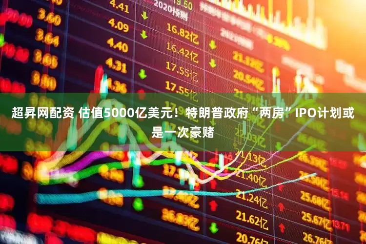超昇网配资 估值5000亿美元！特朗普政府“两房”IPO计划或是一次豪赌
