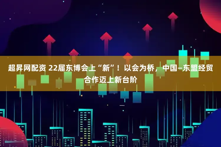 超昇网配资 22届东博会上“新”！以会为桥，中国—东盟经贸合作迈上新台阶