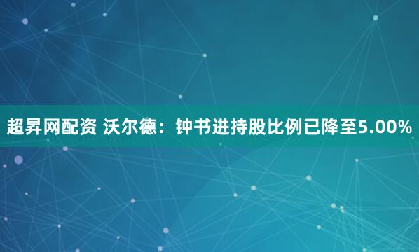 超昇网配资 沃尔德：钟书进持股比例已降至5.00%