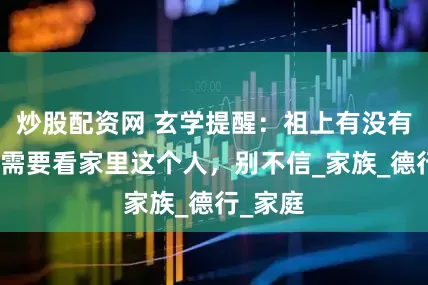 炒股配资网 玄学提醒：祖上有没有德，只需要看家里这个人，别不信_家族_德行_家庭
