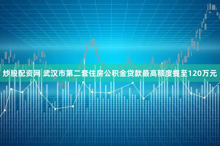 炒股配资网 武汉市第二套住房公积金贷款最高额度提至120万元