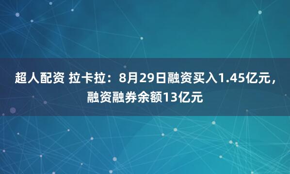 超人配资 拉卡拉:8月29日融资买入1.45亿元,融资融券余额13亿元