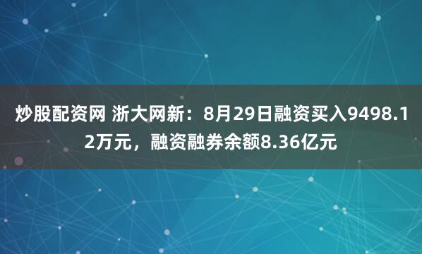 炒股配资网 浙大网新：8月29日融资买入9498.12万元，融资融券余额8.36亿元
