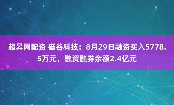 超昇网配资 磁谷科技：8月29日融资买入5778.5万元，融资融券余额2.4亿元