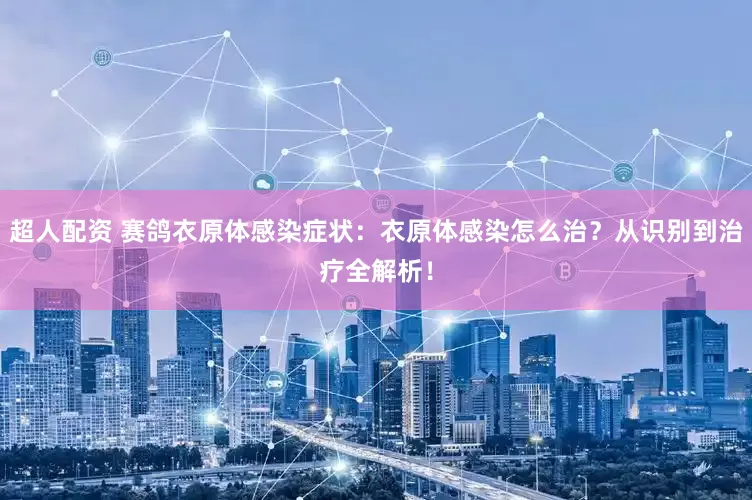 超人配资 赛鸽衣原体感染症状:衣原体感染怎么治?从识别到治疗全解析!