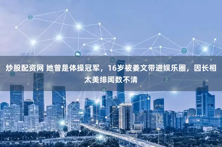炒股配资网 她曾是体操冠军，16岁被姜文带进娱乐圈，因长相太美绯闻数不清