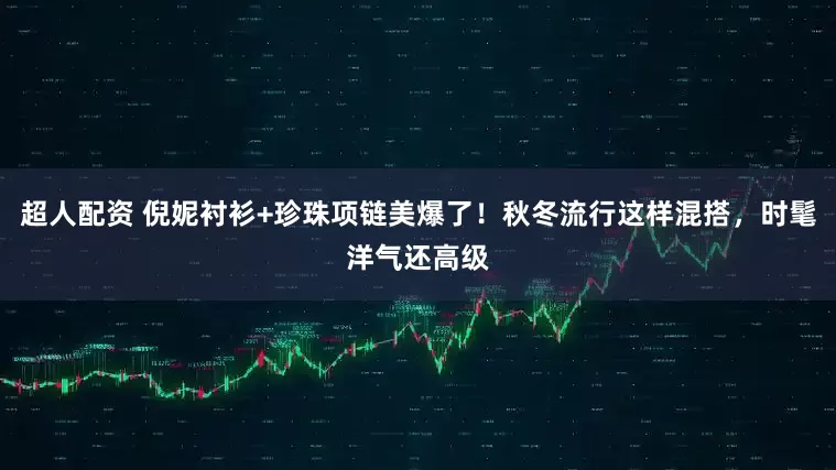 超人配资 倪妮衬衫+珍珠项链美爆了！秋冬流行这样混搭，时髦洋气还高级
