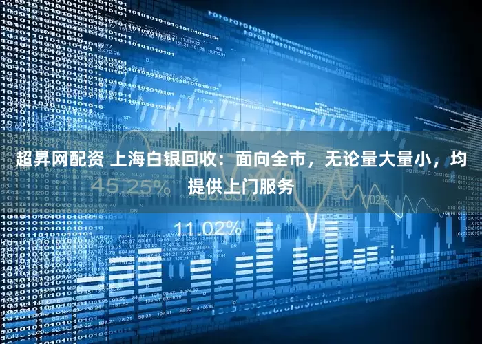 超昇网配资 上海白银回收：面向全市，无论量大量小，均提供上门服务