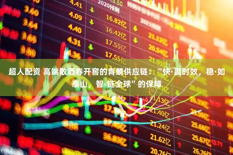 超人配资 高端散酒春开窖的青麟供应链：“快·赢时效，稳·如泰山，智·链全球”的保障