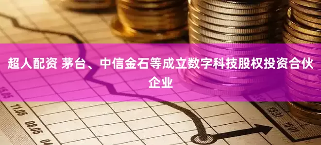 超人配资 茅台、中信金石等成立数字科技股权投资合伙企业