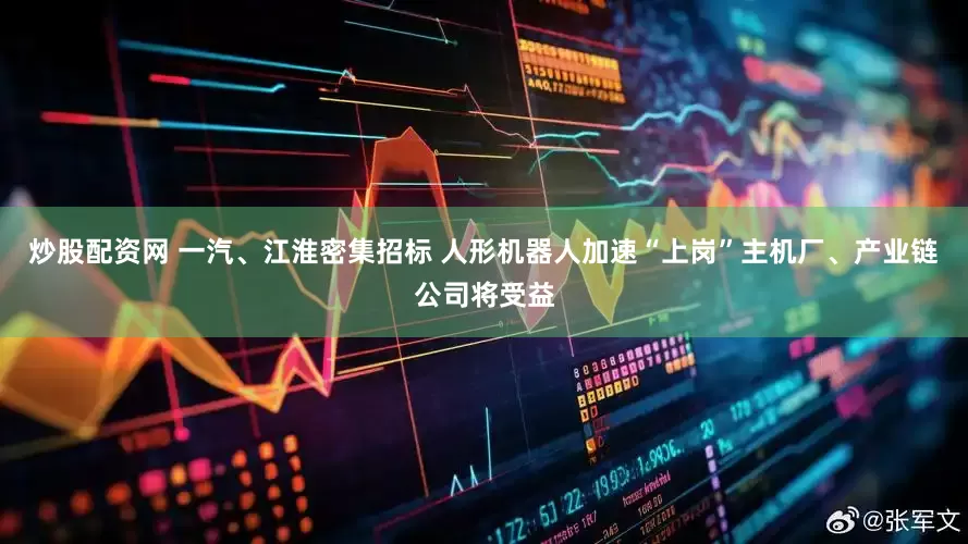 炒股配资网 一汽、江淮密集招标 人形机器人加速“上岗”主机厂、产业链公司将受益