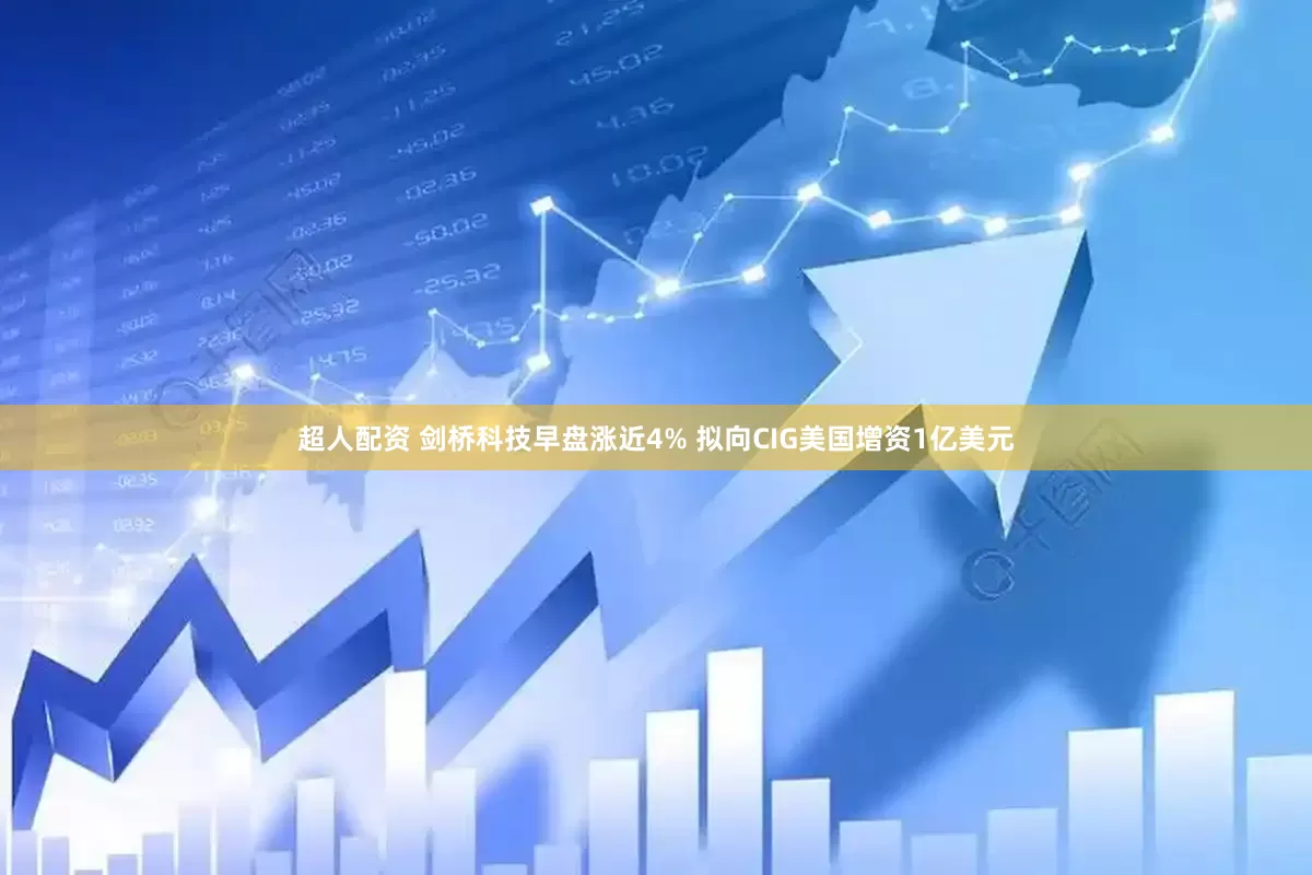 超人配资 剑桥科技早盘涨近4% 拟向CIG美国增资1亿美元