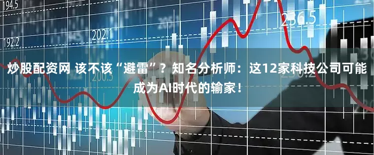 炒股配资网 该不该“避雷”？知名分析师：这12家科技公司可能成为AI时代的输家！