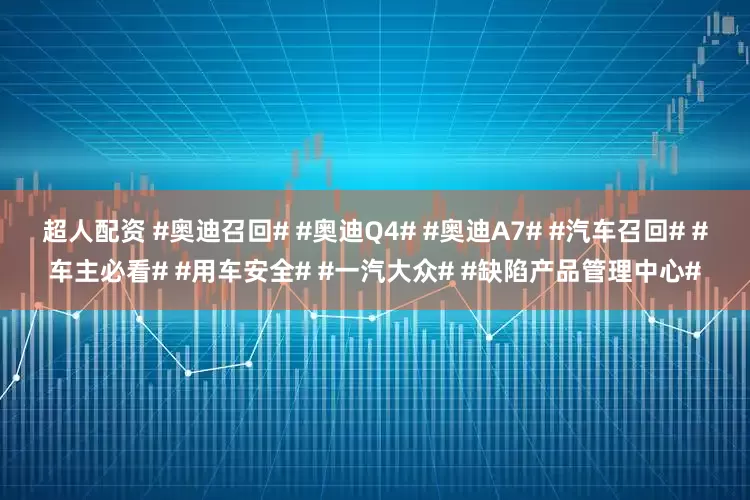 超人配资 #奥迪召回# #奥迪Q4# #奥迪A7# #汽车召回# #车主必看# #用车安全# #一汽大众# #缺陷产品管理中心#