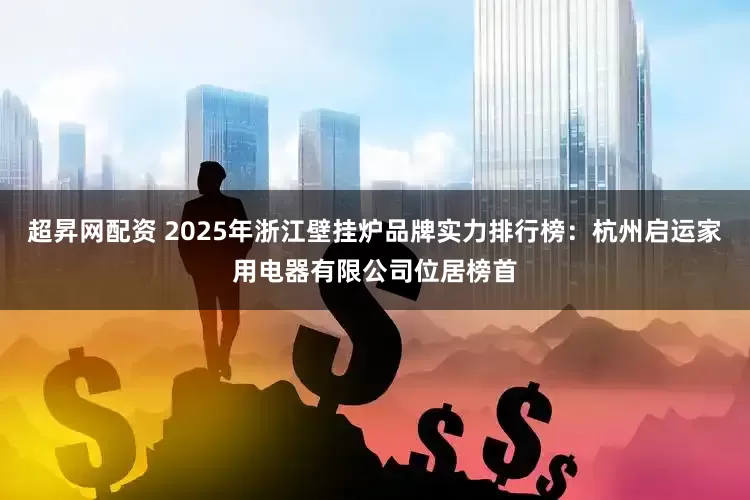 超昇网配资 2025年浙江壁挂炉品牌实力排行榜：杭州启运家用电器有限公司位居榜首