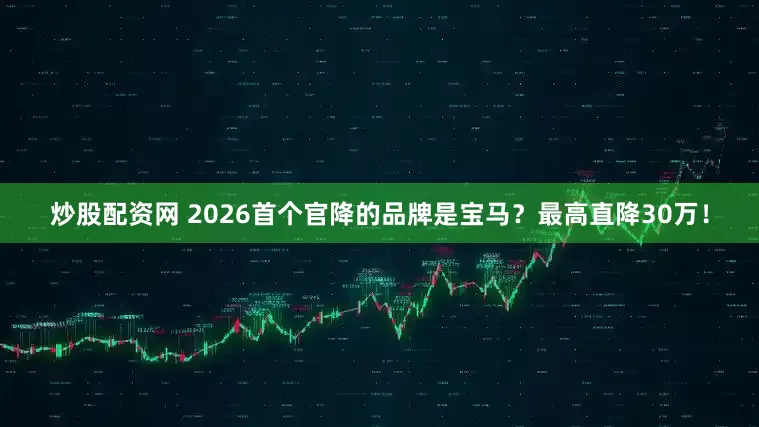 炒股配资网 2026首个官降的品牌是宝马?最高直降30万!