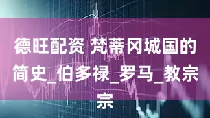 德旺配资 梵蒂冈城国的简史_伯多禄_罗马_教宗