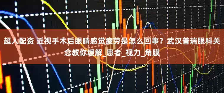 超人配资 近视手术后眼睛感觉疲劳是怎么回事?武汉普瑞眼科关念教你缓解_患者_视力_角膜