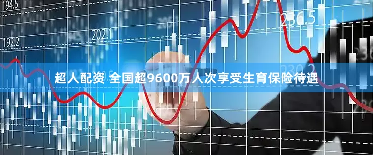 超人配资 全国超9600万人次享受生育保险待遇