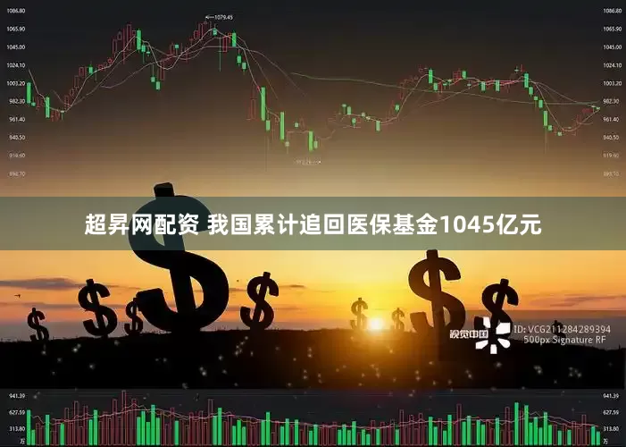 超昇网配资 我国累计追回医保基金1045亿元