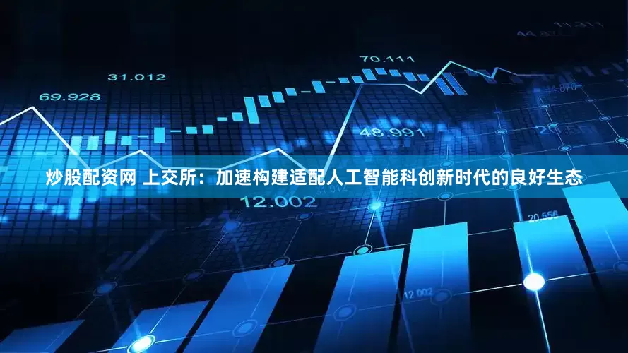 炒股配资网 上交所：加速构建适配人工智能科创新时代的良好生态