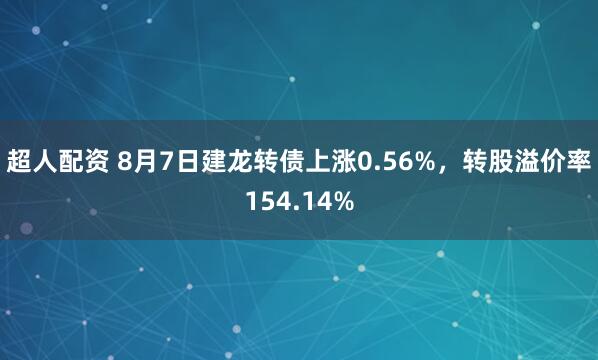 超人配资 8月7日建龙转债上涨0.56%,转股溢价率154.14%