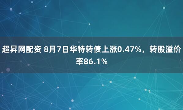 超昇网配资 8月7日华特转债上涨0.47%，转股溢价率86.1%