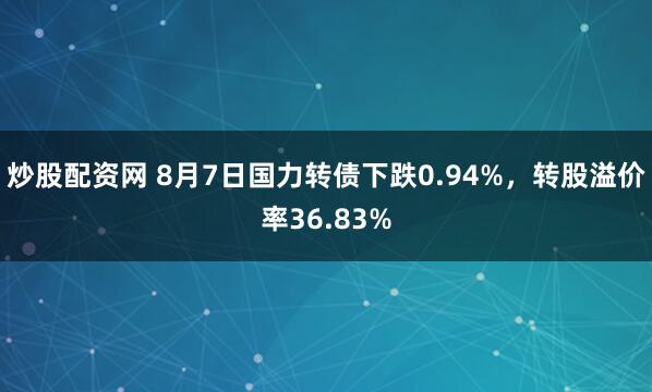炒股配资网 8月7日国力转债下跌0.94%，转股溢价率36.83%