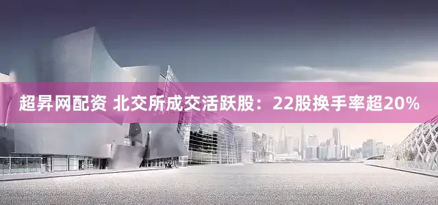 超昇网配资 北交所成交活跃股：22股换手率超20%