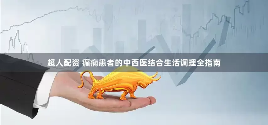 超人配资 癫痫患者的中西医结合生活调理全指南