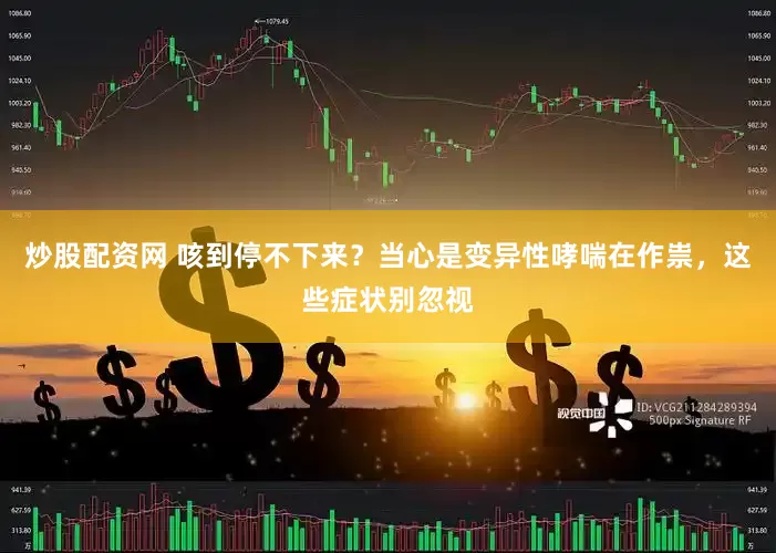 炒股配资网 咳到停不下来？当心是变异性哮喘在作祟，这些症状别忽视