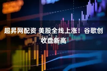 超昇网配资 美股全线上涨！谷歌创收盘新高