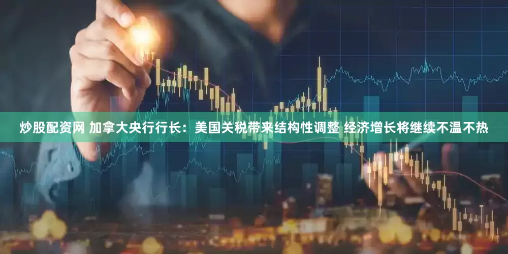 炒股配资网 加拿大央行行长：美国关税带来结构性调整 经济增长将继续不温不热