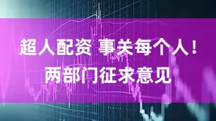 超人配资 事关每个人！两部门征求意见