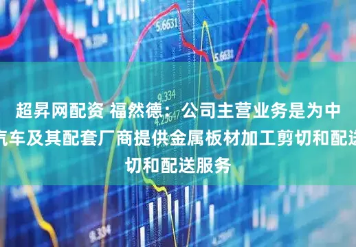 超昇网配资 福然德：公司主营业务是为中高端汽车及其配套厂商提供金属板材加工剪切和配送服务