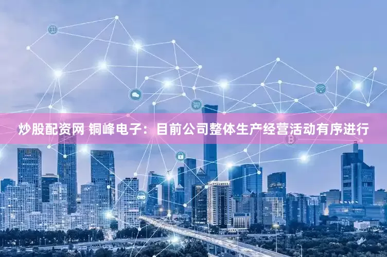 炒股配资网 铜峰电子：目前公司整体生产经营活动有序进行