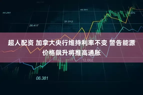 超人配资 加拿大央行维持利率不变 警告能源价格飙升将推高通胀