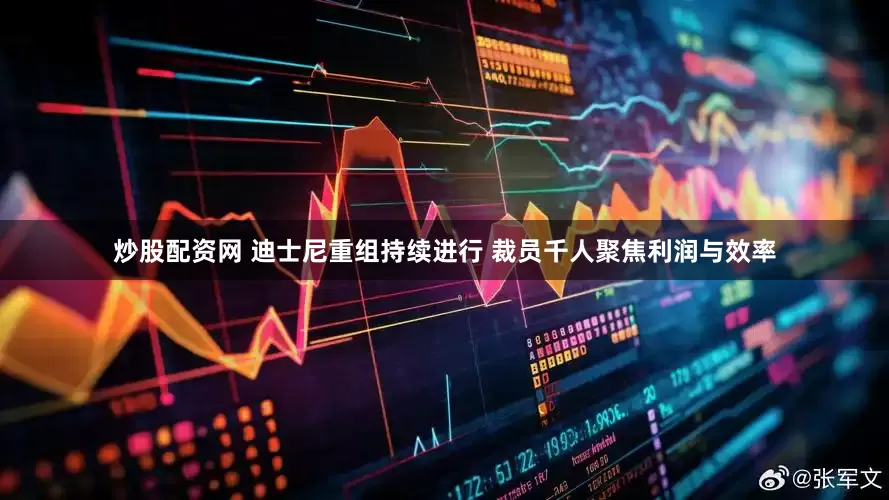 炒股配资网 迪士尼重组持续进行 裁员千人聚焦利润与效率