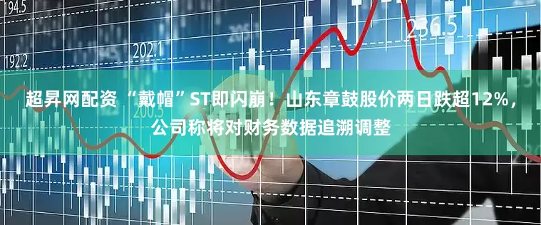 超昇网配资 “戴帽”ST即闪崩！山东章鼓股价两日跌超12%，公司称将对财务数据追溯调整