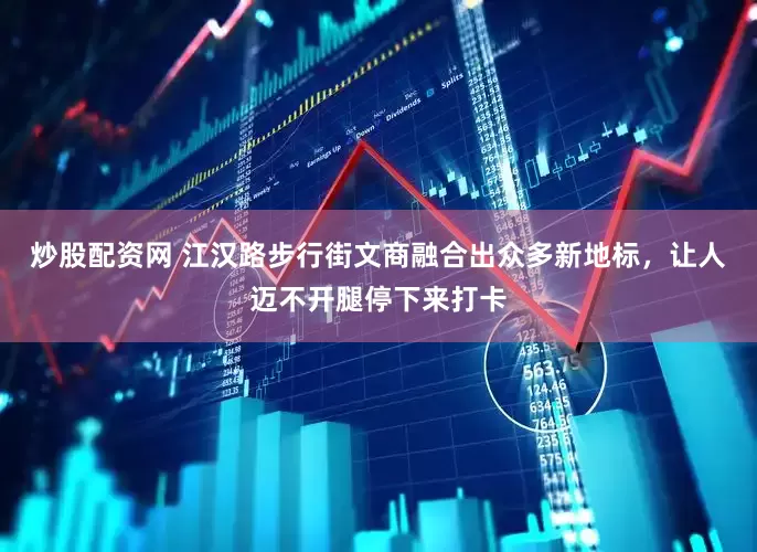 炒股配资网 江汉路步行街文商融合出众多新地标，让人迈不开腿停下来打卡